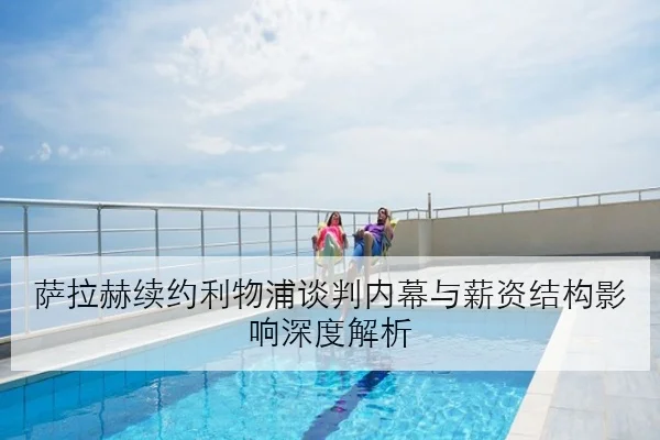 萨拉赫续约利物浦谈判内幕与薪资结构影响深度解析